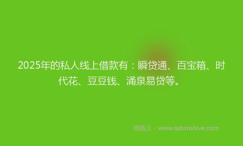 2025年的私人线上借款有：瞬贷通、百宝箱、时代花、豆豆钱、涌泉易贷等。