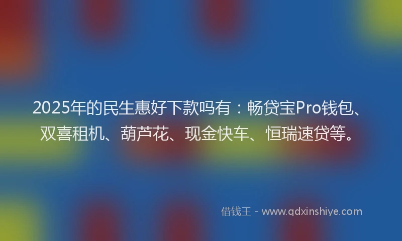 2025年的民生惠好下款吗有：畅贷宝Pro钱包、双喜租机、葫芦花、现金快车、恒瑞速贷等。