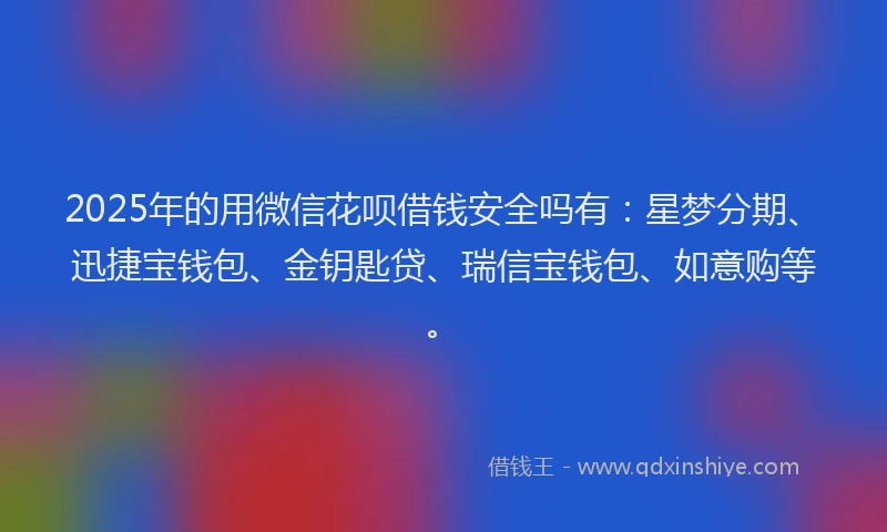 2025年的用微信花呗借钱安全吗有：星梦分期、迅捷宝钱包、金钥匙贷、瑞信宝钱包、如意购等。