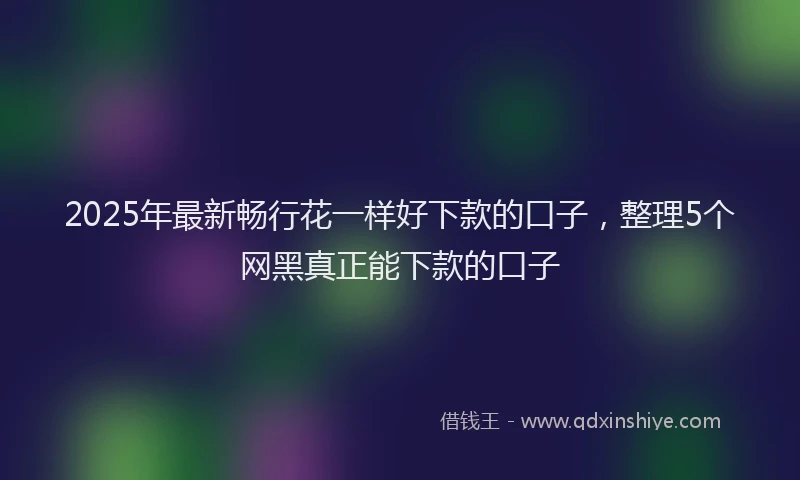 2025年最新畅行花一样好下款的口子，整理5个网黑真正能下款的口子