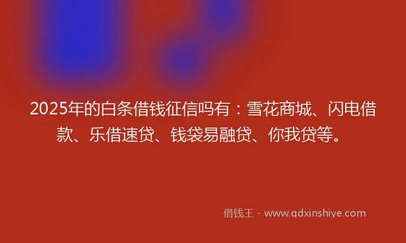 2025年的白条借钱征信吗有：雪花商城、闪电借款、乐借速贷、钱袋易融贷、你我贷等。