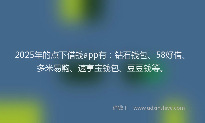 2025年的点下借钱app有：钻石钱包、58好借、多米易购、速享宝钱包、豆豆钱等。