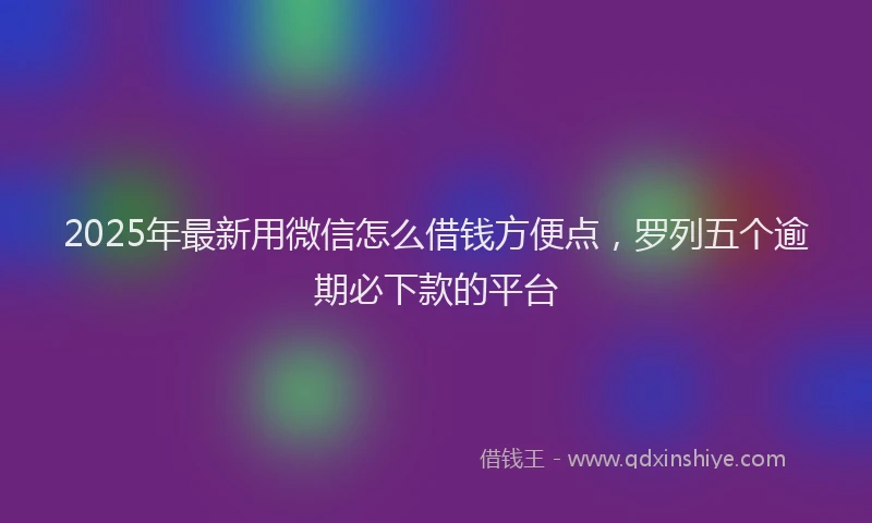 2025年最新用微信怎么借钱方便点，罗列五个逾期必下款的平台