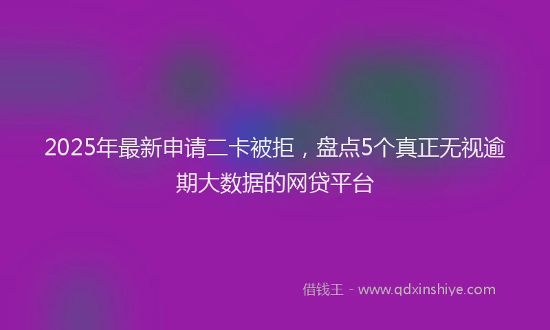 2025年最新申请二卡被拒，盘点5个真正无视逾期大数据的网贷平台