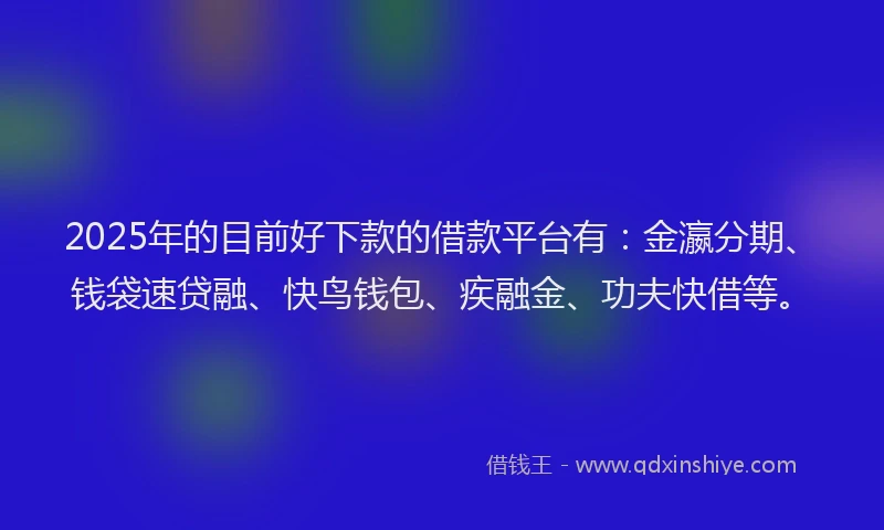 2025年的目前好下款的借款平台有：金瀛分期、钱袋速贷融、快鸟钱包、疾融金、功夫快借等。