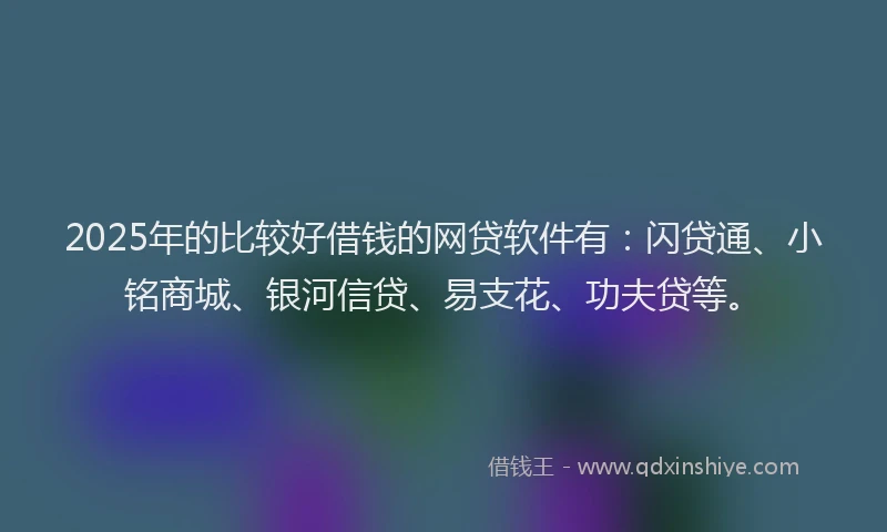 2025年的比较好借钱的网贷软件有：闪贷通、小铭商城、银河信贷、易支花、功夫贷等。