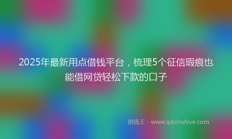 2025年最新用点借钱平台，梳理5个征信瑕疵也能借网贷轻松下款的口子
