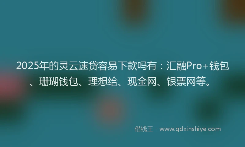 2025年的灵云速贷容易下款吗有：汇融Pro+钱包、珊瑚钱包、理想给、现金网、银票网等。