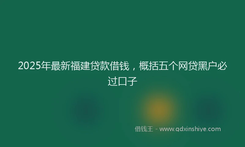 2025年最新福建贷款借钱，概括五个网贷黑户必过口子