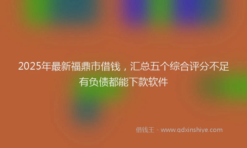 2025年最新福鼎市借钱，汇总五个综合评分不足有负债都能下款软件