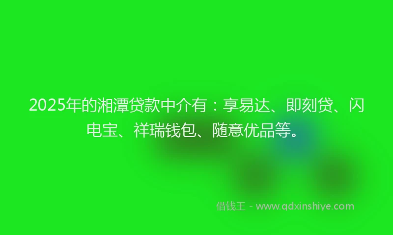 2025年的湘潭贷款中介有：享易达、即刻贷、闪电宝、祥瑞钱包、随意优品等。