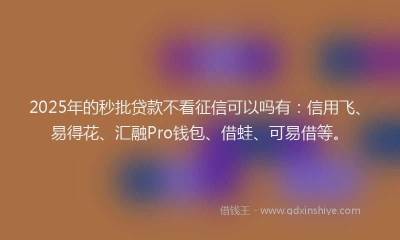 2025年的秒批贷款不看征信可以吗有：信用飞、易得花、汇融Pro钱包、借蛙、可易借等。