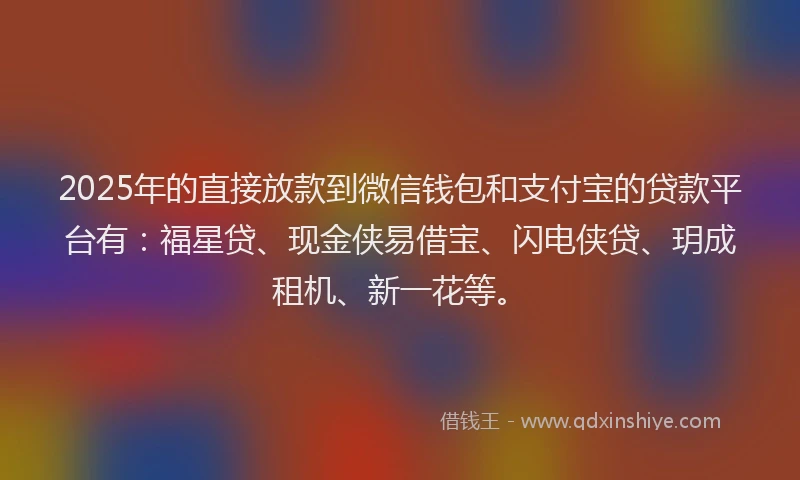 2025年的直接放款到微信钱包和支付宝的贷款平台有：福星贷、现金侠易借宝、闪电侠贷、玥成租机、新一花等。