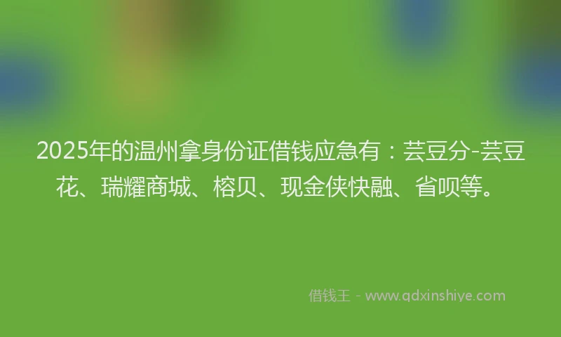 2025年的温州拿身份证借钱应急有：芸豆分-芸豆花、瑞耀商城、榕贝、现金侠快融、省呗等。