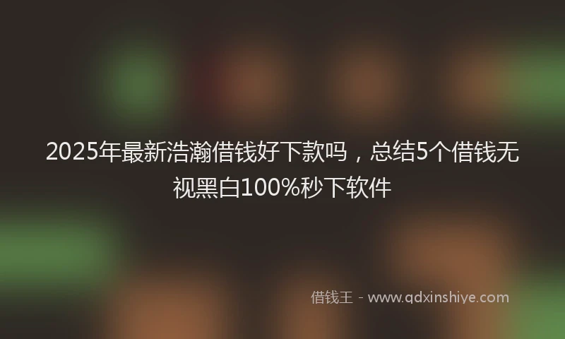 2025年最新浩瀚借钱好下款吗，总结5个借钱无视黑白100%秒下软件