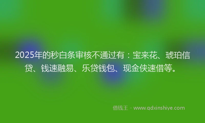 2025年的秒白条审核不通过有：宝来花、琥珀信贷、钱速融易、乐贷钱包、现金侠速借等。