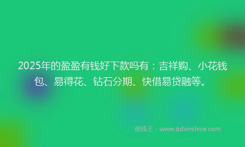 2025年的盈盈有钱好下款吗有：吉祥购、小花钱包、易得花、钻石分期、快借易贷融等。