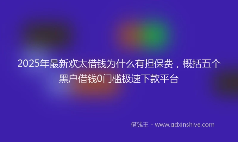 2025年最新欢太借钱为什么有担保费，概括五个黑户借钱0门槛极速下款平台