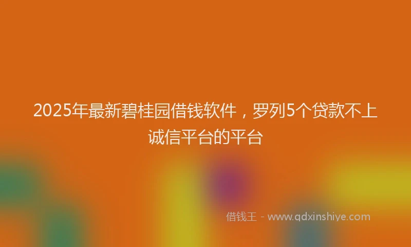 2025年最新碧桂园借钱软件，罗列5个贷款不上诚信平台的平台