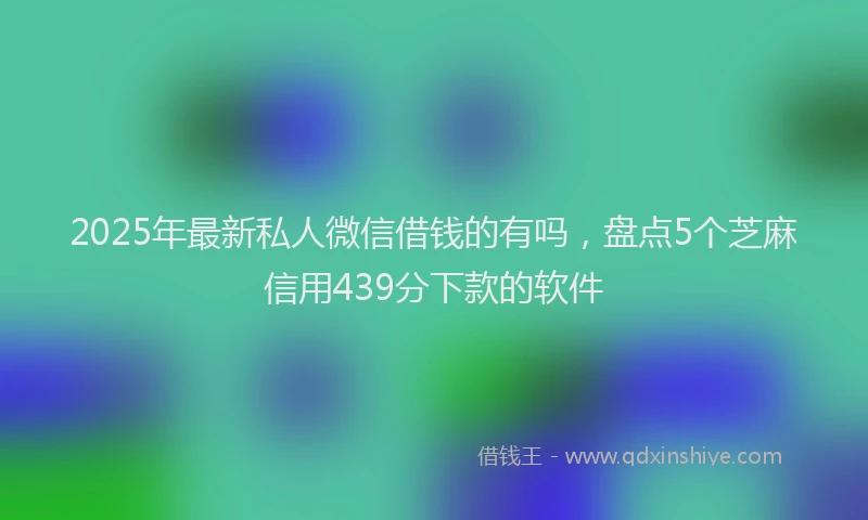 2025年最新私人微信借钱的有吗，盘点5个芝麻信用439分下款的软件