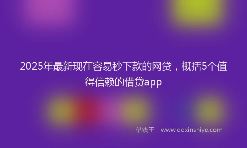 2025年最新现在容易秒下款的网贷，概括5个值得信赖的借贷app