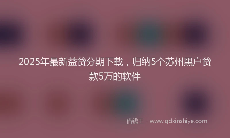 2025年最新益贷分期下载，归纳5个苏州黑户贷款5万的软件