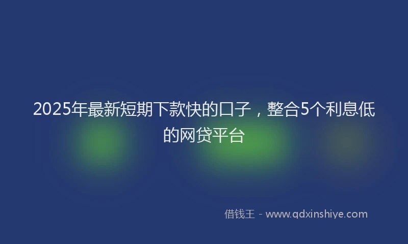 2025年最新短期下款快的口子，整合5个利息低的网贷平台