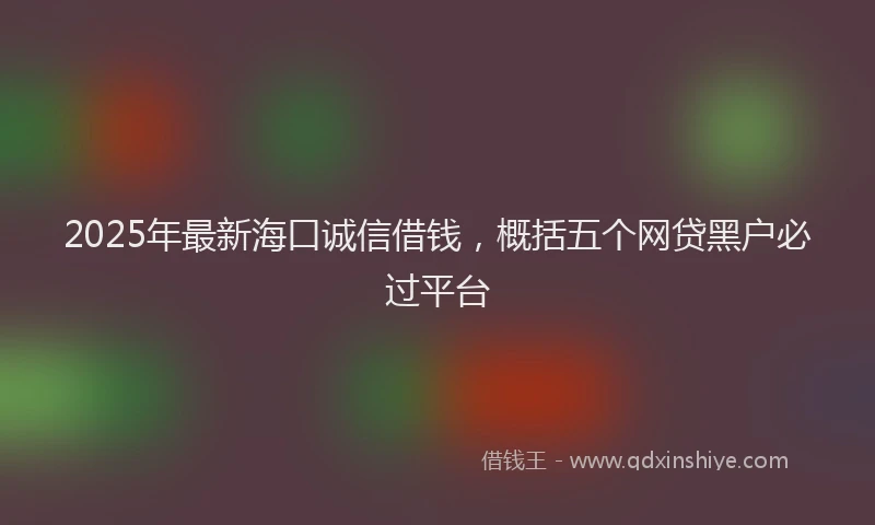 2025年最新海口诚信借钱，概括五个网贷黑户必过平台