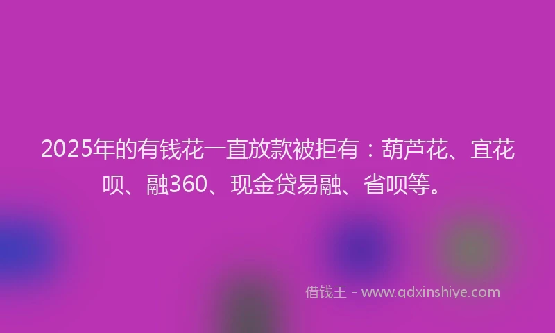 2025年的有钱花一直放款被拒有：葫芦花、宜花呗、融360、现金贷易融、省呗等。