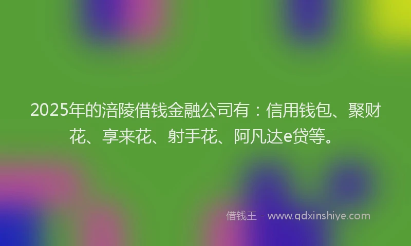 2025年的涪陵借钱金融公司有:信用钱包、聚财花、享来花、射手花、阿凡达e贷等。