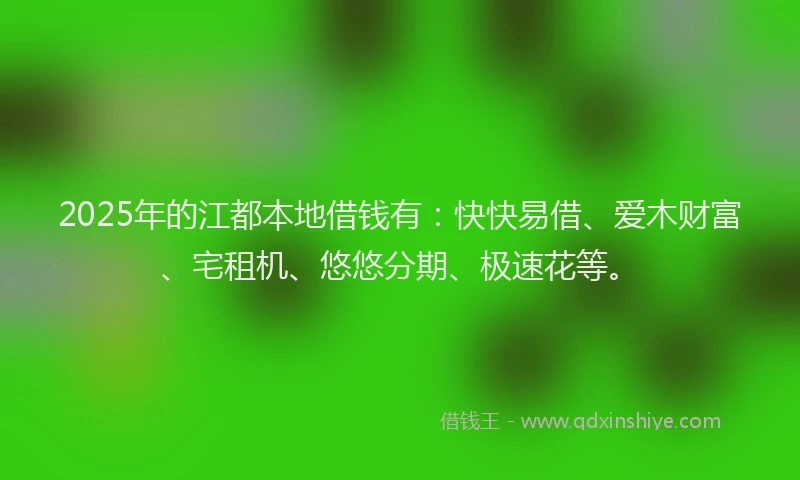 2025年的江都本地借钱有：快快易借、爱木财富、宅租机、悠悠分期、极速花等。