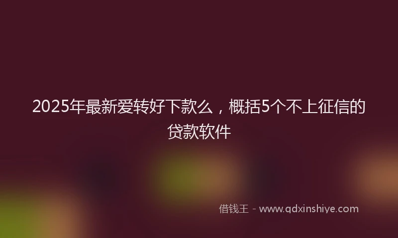 2025年最新爱转好下款么，概括5个不上征信的贷款软件