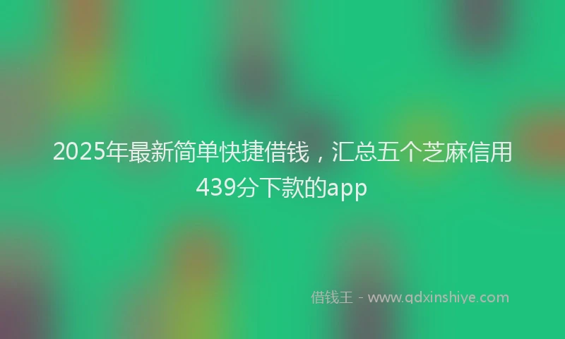 2025年最新简单快捷借钱，汇总五个芝麻信用439分下款的app