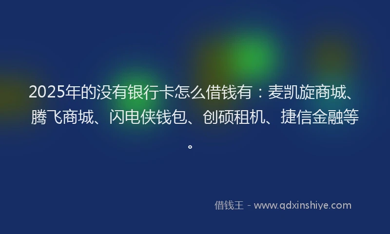 2025年的没有银行卡怎么借钱有：麦凯旋商城、腾飞商城、闪电侠钱包、创硕租机、捷信金融等。