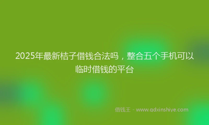 2025年最新桔子借钱合法吗，整合五个手机可以临时借钱的平台