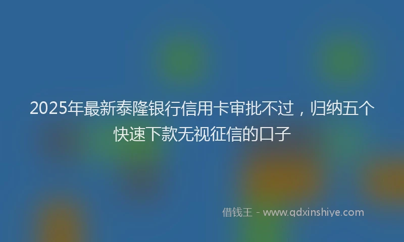 2025年最新泰隆银行信用卡审批不过，归纳五个快速下款无视征信的口子