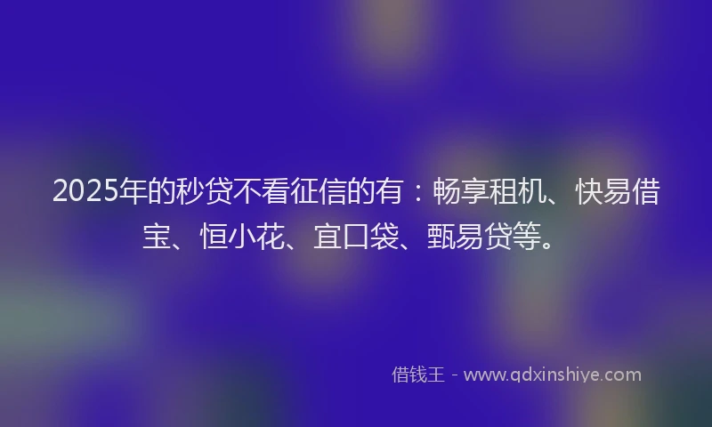 2025年的秒贷不看征信的有：畅享租机、快易借宝、恒小花、宜口袋、甄易贷等。