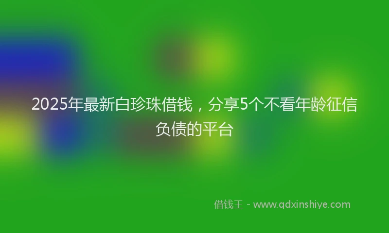 2025年最新白珍珠借钱，分享5个不看年龄征信负债的平台