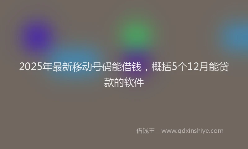 2025年最新移动号码能借钱，概括5个12月能贷款的软件