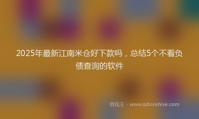 2025年最新江南米仓好下款吗，总结5个不看负债查询的软件