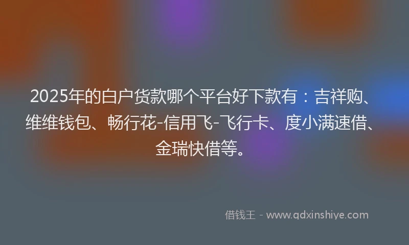 2025年的白户货款哪个平台好下款有：吉祥购、维维钱包、畅行花-信用飞-飞行卡、度小满速借、金瑞快借等。