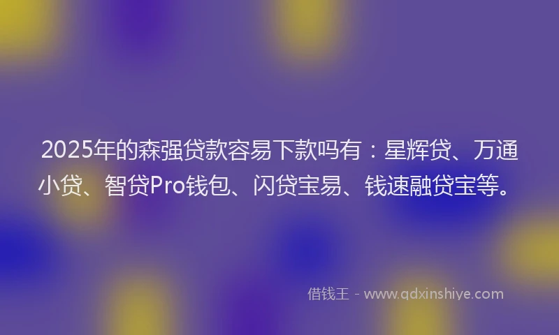 2025年的森强贷款容易下款吗有：星辉贷、万通小贷、智贷Pro钱包、闪贷宝易、钱速融贷宝等。