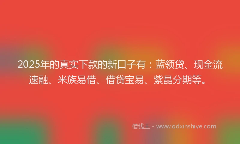 2025年的真实下款的新口子有：蓝领贷、现金流速融、米族易借、借贷宝易、紫晶分期等。