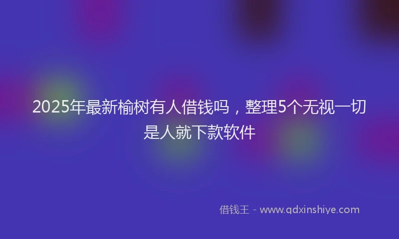 2025年最新榆树有人借钱吗，整理5个无视一切是人就下款软件
