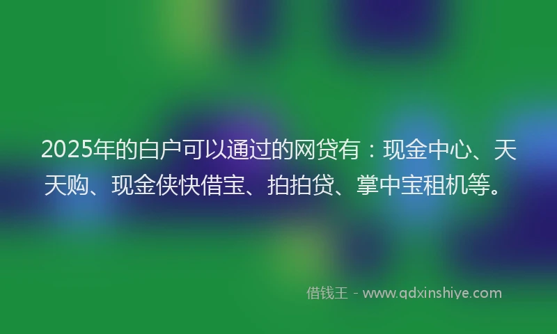 2025年的白户可以通过的网贷有：现金中心、天天购、现金侠快借宝、拍拍贷、掌中宝租机等。