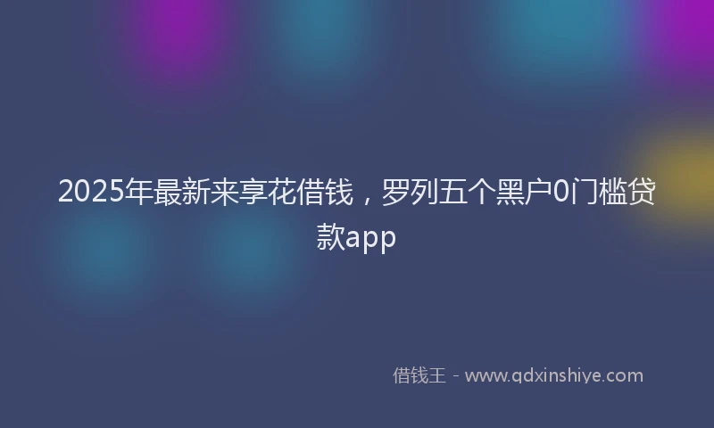 2025年最新来享花借钱，罗列五个黑户0门槛贷款app
