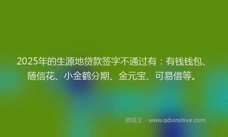 2025年的生源地贷款签字不通过有：有钱钱包、随信花、小金鹤分期、金元宝、可易借等。