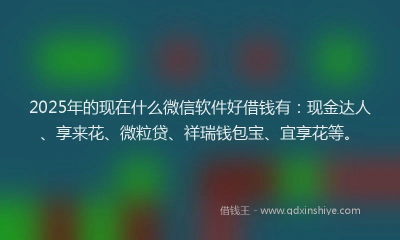 2025年的现在什么微信软件好借钱有：现金达人、享来花、微粒贷、祥瑞钱包宝、宜享花等。