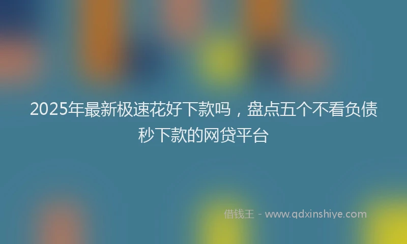2025年最新极速花好下款吗，盘点五个不看负债秒下款的网贷平台
