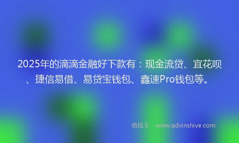 2025年的滴滴金融好下款有：现金流贷、宜花呗、捷信易借、易贷宝钱包、鑫速Pro钱包等。